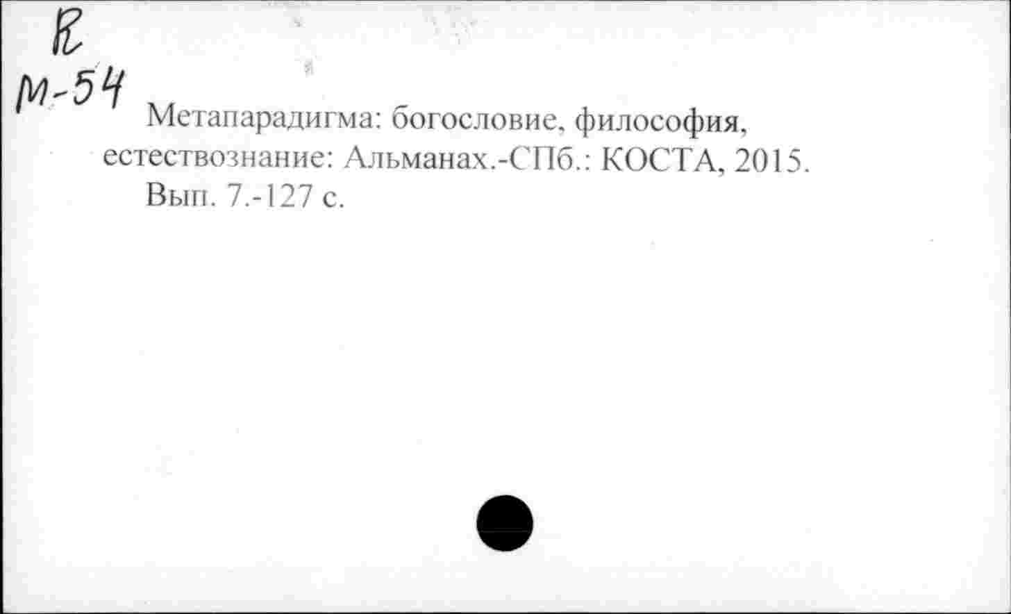 ﻿Метапарадигма: богословие, философия, естествознание: Альманах.-СПб.: КОСТА, 2015.
Вып. 7.-127 с.